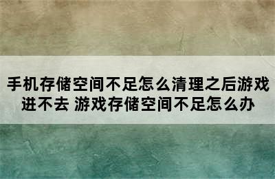 手机存储空间不足怎么清理之后游戏进不去 游戏存储空间不足怎么办